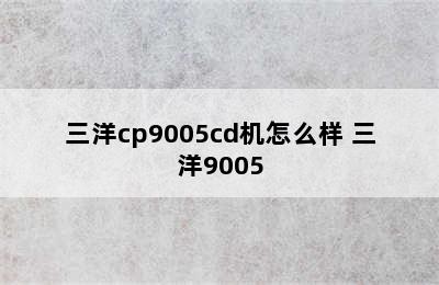 三洋cp9005cd机怎么样 三洋9005